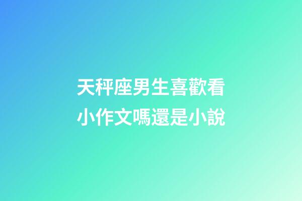天秤座男生喜歡看小作文嗎還是小說-第1張-星座運勢-玄機(jī)派