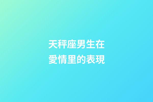 天秤座男生在愛情里的表現-第1張-星座運勢-玄機派