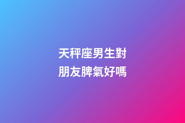 天秤座男生對朋友脾氣好嗎-第1張-星座運勢-玄機派