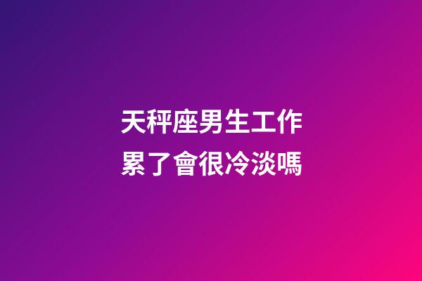 天秤座男生工作累了會很冷淡嗎-第1張-星座運勢-玄機派