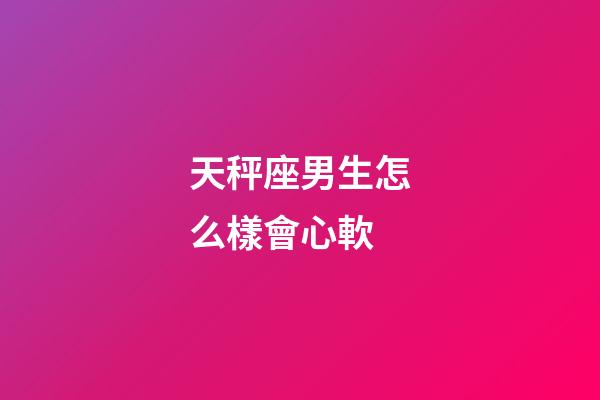 天秤座男生怎么樣會心軟-第1張-星座運勢-玄機派