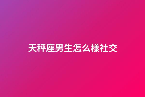 天秤座男生怎么樣社交-第1張-星座運勢-玄機派