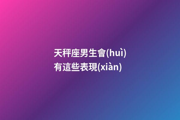 天秤座男生會(huì)有這些表現(xiàn)-第1張-星座運(yùn)勢(shì)-玄機(jī)派