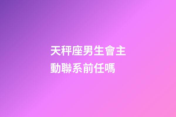 天秤座男生會主動聯系前任嗎-第1張-星座運勢-玄機派