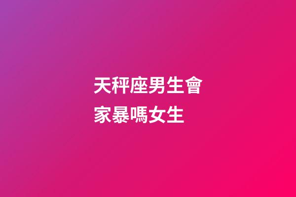 天秤座男生會家暴嗎女生
