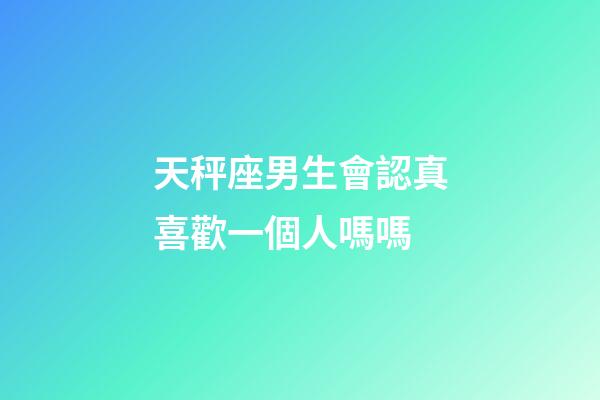 天秤座男生會認真喜歡一個人嗎嗎-第1張-星座運勢-玄機派