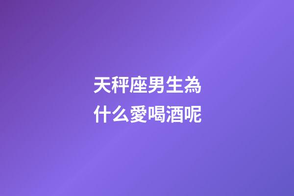 天秤座男生為什么愛喝酒呢-第1張-星座運勢-玄機派