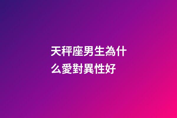 天秤座男生為什么愛對異性好-第1張-星座運(yùn)勢-玄機(jī)派