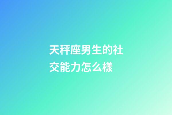 天秤座男生的社交能力怎么樣-第1張-星座運勢-玄機派