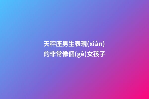天秤座男生表現(xiàn)的非常像個(gè)女孩子-第1張-星座運(yùn)勢(shì)-玄機(jī)派