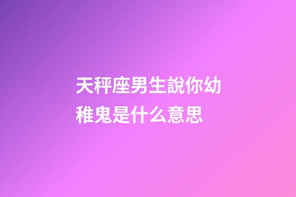 天秤座男生說你幼稚鬼是什么意思-第1張-星座運勢-玄機派