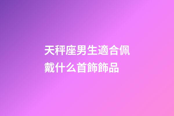 天秤座男生適合佩戴什么首飾飾品-第1張-星座運勢-玄機派