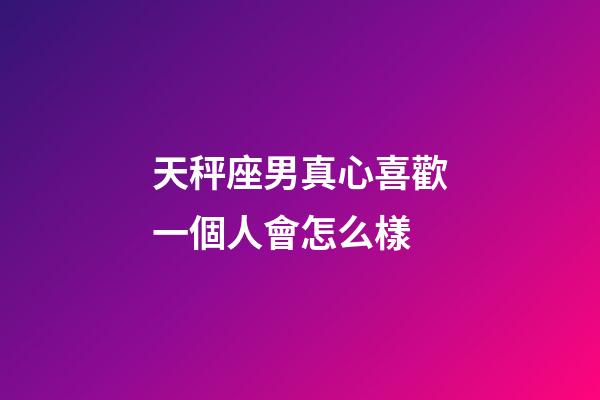 天秤座男真心喜歡一個人會怎么樣-第1張-星座運勢-玄機派