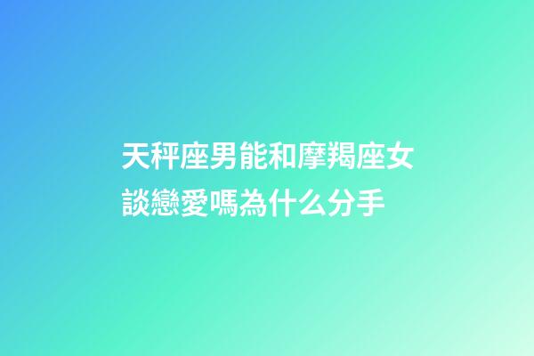 天秤座男能和摩羯座女談戀愛嗎為什么分手-第1張-星座運勢-玄機派