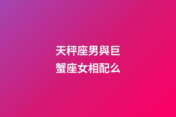 天秤座男與巨蟹座女相配么-第1張-星座運勢-玄機派