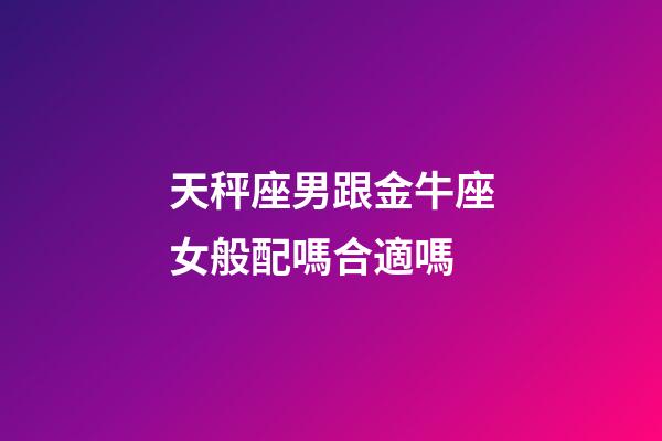 天秤座男跟金牛座女般配嗎合適嗎-第1張-星座運(yùn)勢-玄機(jī)派
