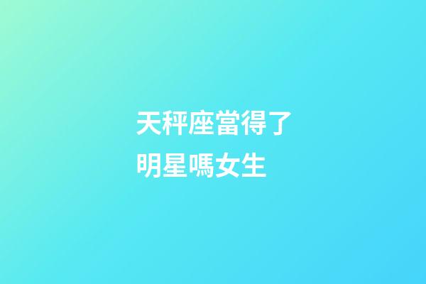 天秤座當得了明星嗎女生-第1張-星座運勢-玄機派
