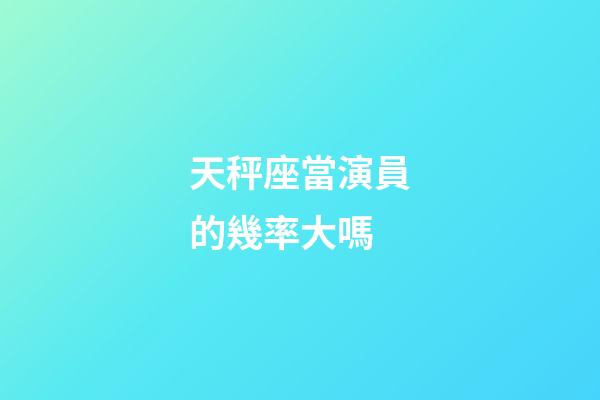 天秤座當演員的幾率大嗎-第1張-星座運勢-玄機派