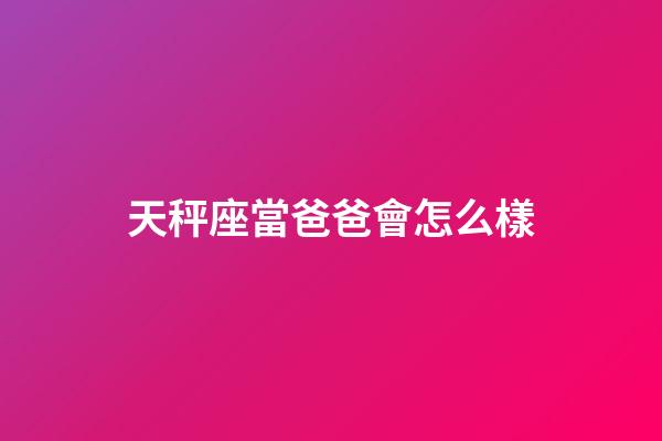 天秤座當爸爸會怎么樣-第1張-星座運勢-玄機派