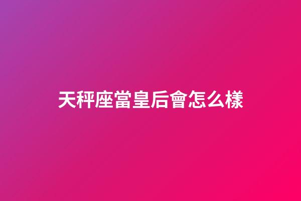 天秤座當皇后會怎么樣