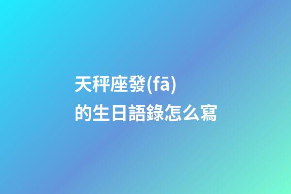 天秤座發(fā)的生日語錄怎么寫-第1張-星座運(yùn)勢-玄機(jī)派