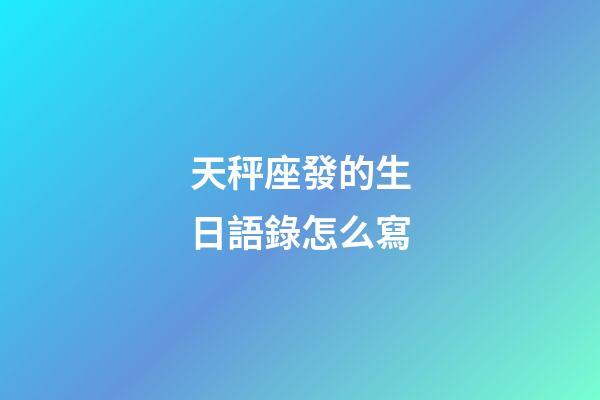 天秤座發的生日語錄怎么寫-第1張-星座運勢-玄機派
