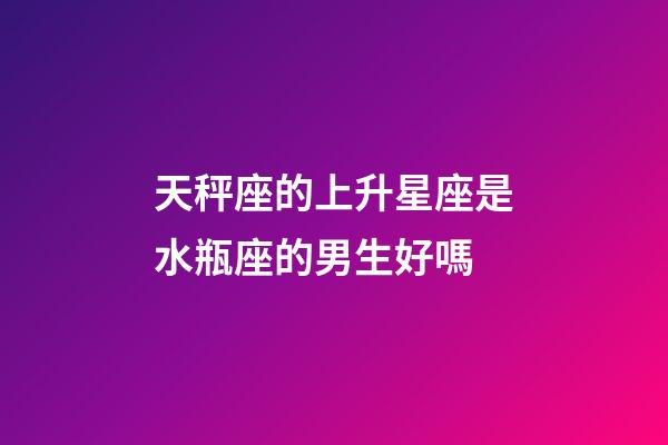 天秤座的上升星座是水瓶座的男生好嗎-第1張-星座運勢-玄機派