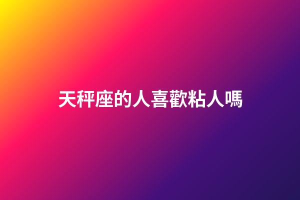 天秤座的人喜歡粘人嗎-第1張-星座運勢-玄機派