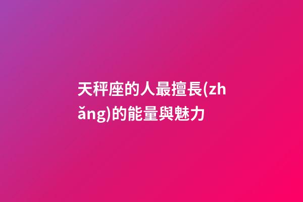 天秤座的人最擅長(zhǎng)的能量與魅力-第1張-星座運(yùn)勢(shì)-玄機(jī)派