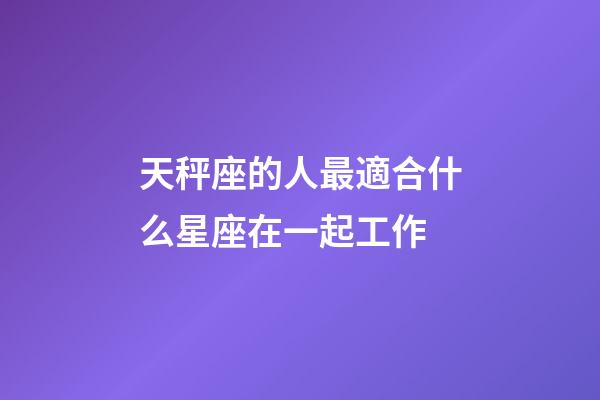 天秤座的人最適合什么星座在一起工作-第1張-星座運勢-玄機派