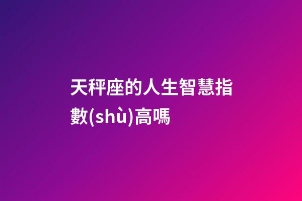 天秤座的人生智慧指數(shù)高嗎-第1張-星座運勢-玄機派