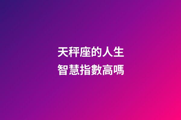 天秤座的人生智慧指數高嗎-第1張-星座運勢-玄機派