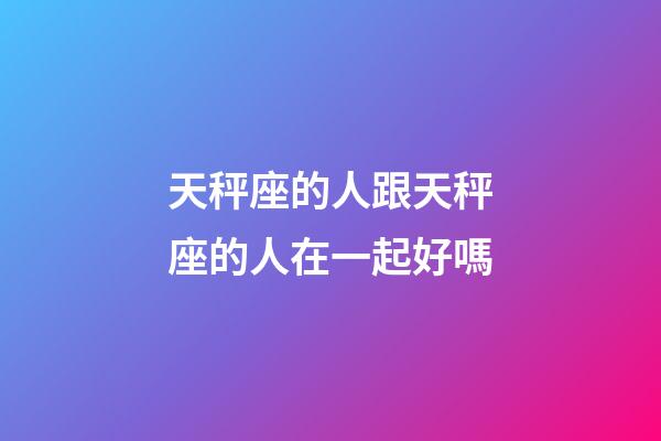天秤座的人跟天秤座的人在一起好嗎-第1張-星座運(yùn)勢-玄機(jī)派