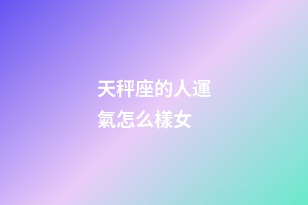天秤座的人運氣怎么樣女-第1張-星座運勢-玄機派