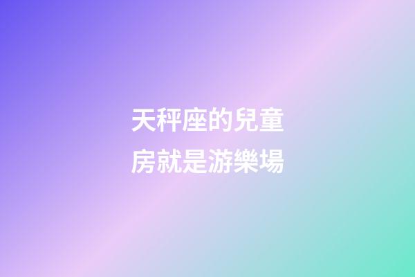 天秤座的兒童房就是游樂場
