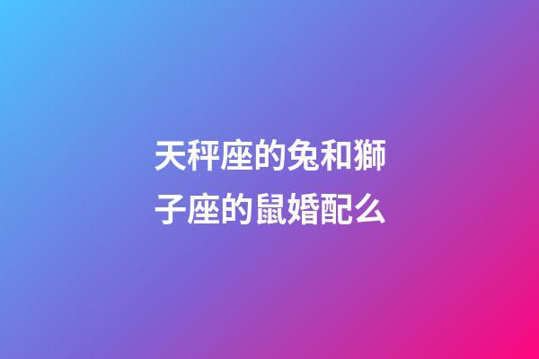 天秤座的兔和獅子座的鼠婚配么-第1張-星座運勢-玄機派