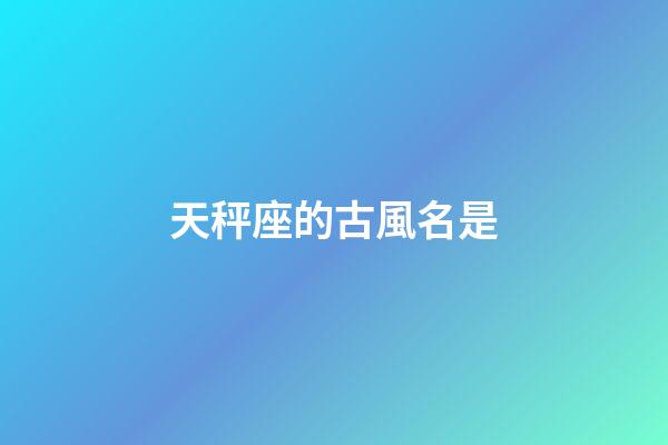 天秤座的古風名是-第1張-星座運勢-玄機派