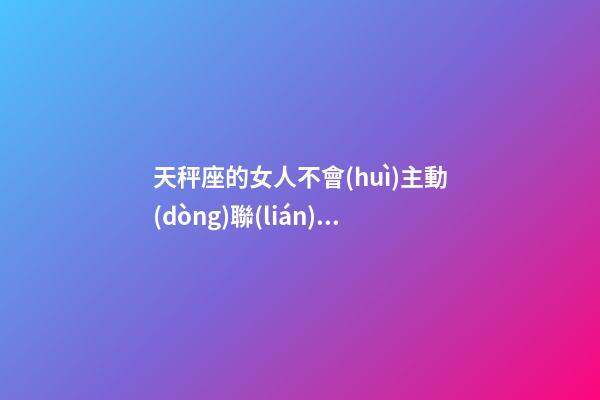 天秤座的女人不會(huì)主動(dòng)聯(lián)系你-第1張-星座運(yùn)勢(shì)-玄機(jī)派