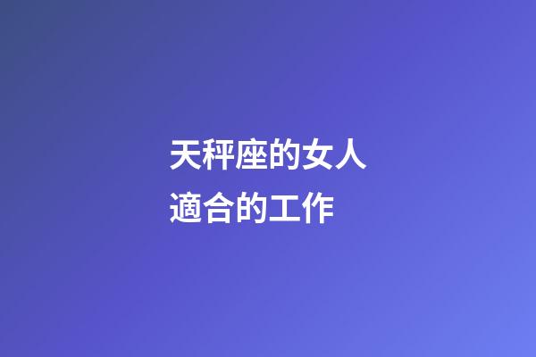 天秤座的女人適合的工作-第1張-星座運(yùn)勢(shì)-玄機(jī)派