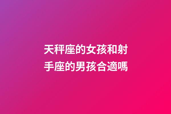 天秤座的女孩和射手座的男孩合適嗎-第1張-星座運勢-玄機派