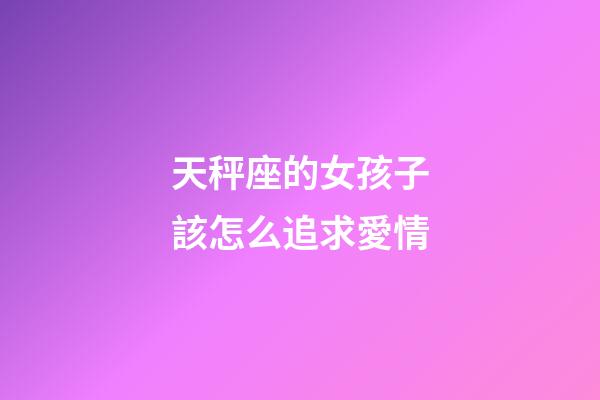 天秤座的女孩子該怎么追求愛情-第1張-星座運(yùn)勢-玄機(jī)派