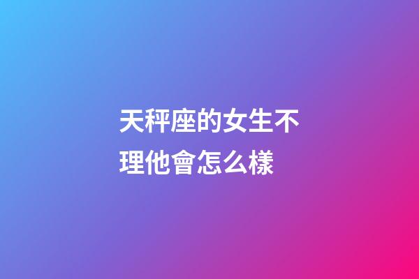 天秤座的女生不理他會怎么樣-第1張-星座運勢-玄機派
