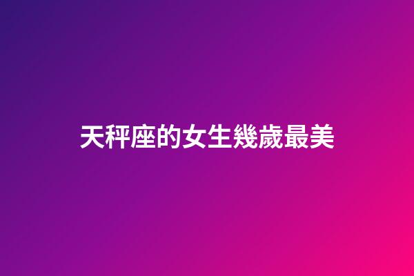 天秤座的女生幾歲最美-第1張-星座運勢-玄機派
