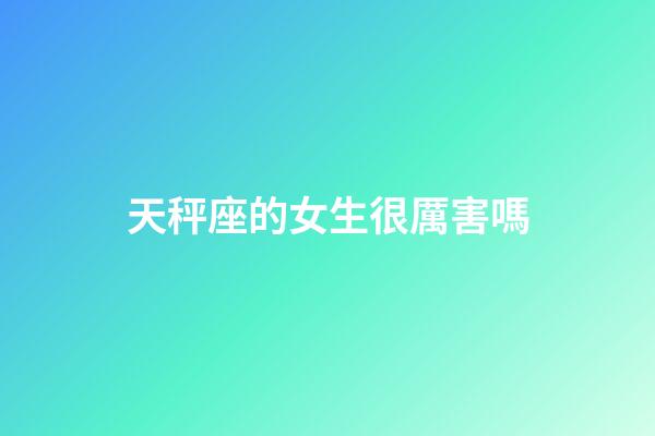 天秤座的女生很厲害嗎-第1張-星座運勢-玄機派