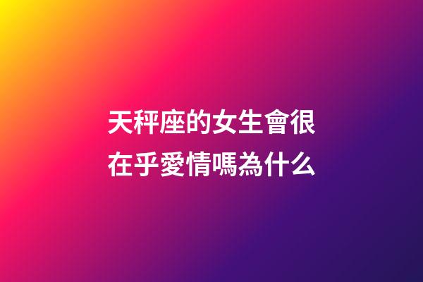 天秤座的女生會很在乎愛情嗎為什么-第1張-星座運勢-玄機派