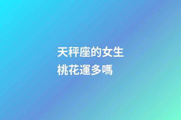 天秤座的女生桃花運多嗎-第1張-星座運勢-玄機派