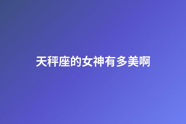 天秤座的女神有多美啊-第1張-星座運勢-玄機派