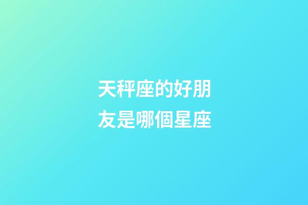 天秤座的好朋友是哪個星座-第1張-星座運勢-玄機派