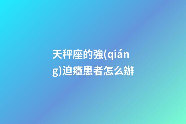 天秤座的強(qiáng)迫癥患者怎么辦-第1張-星座運(yùn)勢(shì)-玄機(jī)派