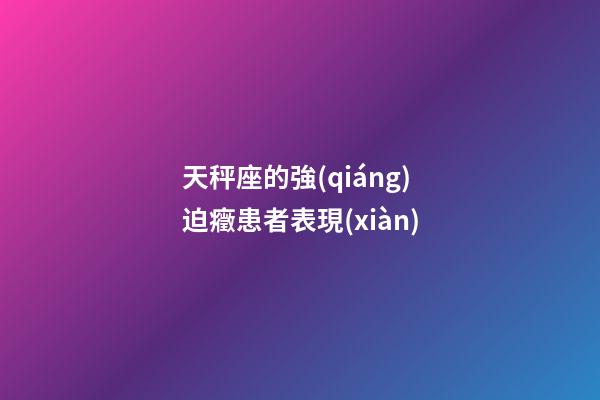 天秤座的強(qiáng)迫癥患者表現(xiàn)-第1張-星座運(yùn)勢(shì)-玄機(jī)派